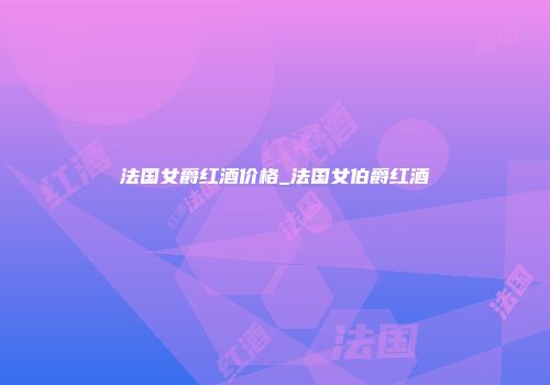 法国女爵红酒价格_法国女伯爵红酒