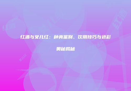 红酒与女儿红：种类鉴别、饮用技巧与色彩奥秘揭秘