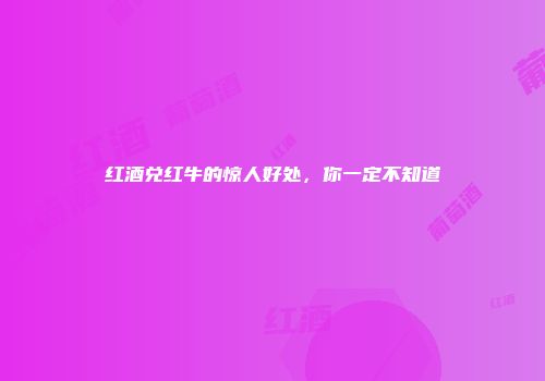 红酒兑红牛的惊人好处，你一定不知道