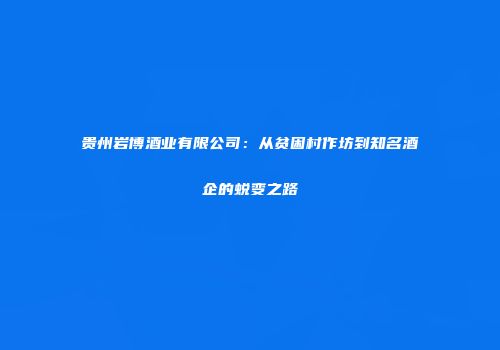 贵州岩博酒业有限公司：从贫困村作坊到知名酒企的蜕变之路