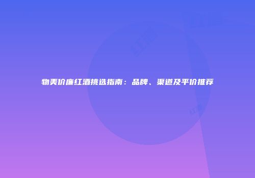 物美价廉红酒挑选指南：品牌、渠道及平价推荐