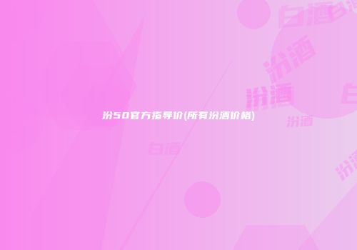 汾50官方指导价(所有汾酒价格)
