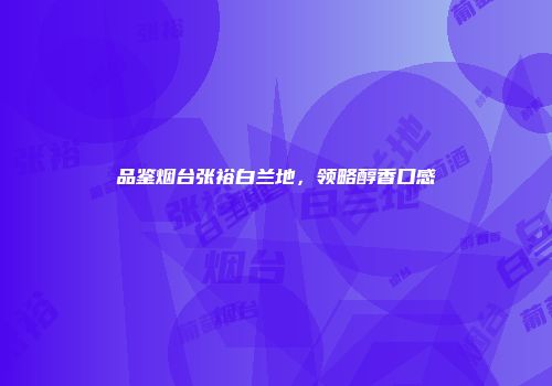 品鉴烟台张裕白兰地，领略醇香口感