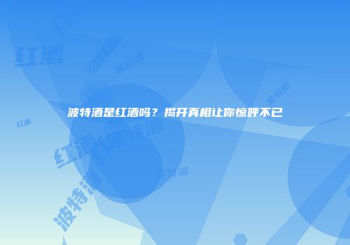 波特酒是红酒吗？揭开真相让你惊呼不已