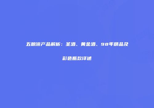 五粮液产品解析：圣酒、黄金酒、98年精品及彩色瓶款详述