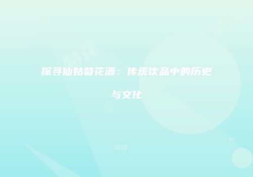 探寻仙姑菊花酒：传统饮品中的历史与文化