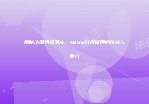 揭秘法国列级酒庄：1855分级背后的传奇与魅力