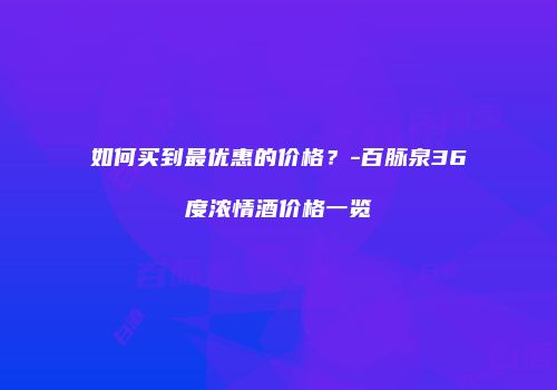 如何买到最优惠的价格？-百脉泉36度浓情酒价格一览