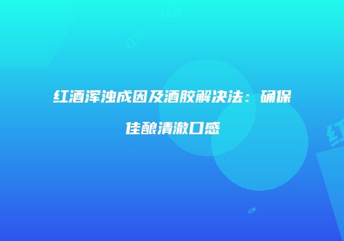 红酒浑浊成因及酒胶解决法：确保佳酿清澈口感