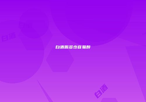 白酒喝多少容易醉