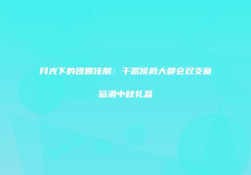 月光下的团圆佳酿：干露侯爵大都会双支葡萄酒中秋礼盒