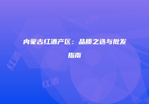 内蒙古红酒产区：品质之选与批发指南
