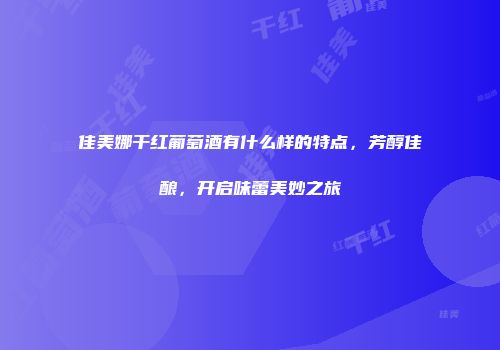 佳美娜干红葡萄酒有什么样的特点，芳醇佳酿，开启味蕾美妙之旅