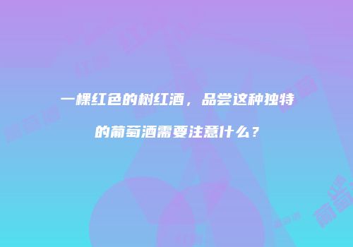 一棵红色的树红酒，品尝这种独特的葡萄酒需要注意什么？