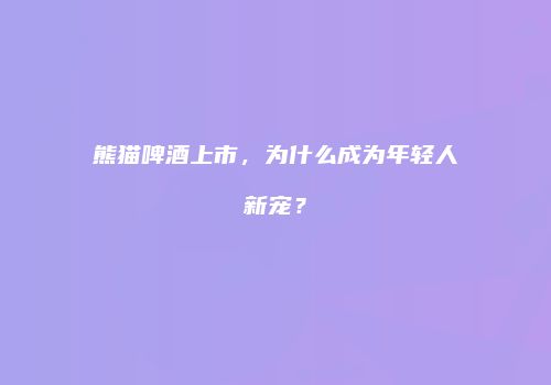 熊猫啤酒上市，为什么成为年轻人新宠？