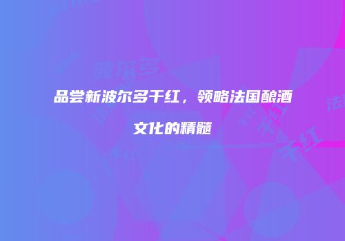 品尝新波尔多干红，领略法国酿酒文化的精髓