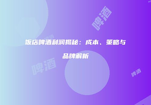 饭店啤酒利润揭秘：成本、策略与品牌解析