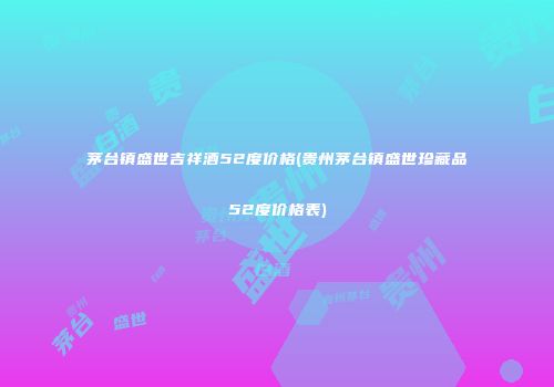 茅台镇盛世吉祥酒52度价格(贵州茅台镇盛世珍藏品52度价格表)