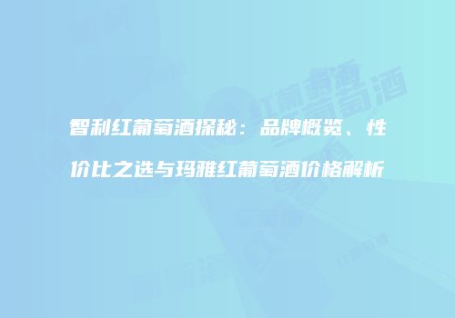 智利红葡萄酒探秘：品牌概览、性价比之选与玛雅红葡萄酒价格解析