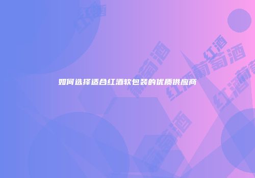 如何选择适合红酒软包装的优质供应商