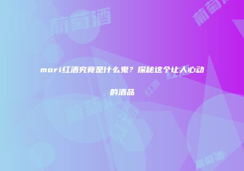 mori红酒究竟是什么鬼？探秘这个让人心动的酒品