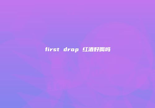 first drop 红酒好喝吗