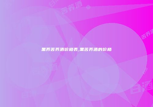 黑荞苦荞酒价格表,黑苦荞酒的价格
