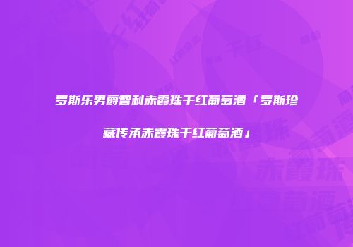 罗斯乐男爵智利赤霞珠干红葡萄酒「罗斯珍藏传承赤霞珠干红葡萄酒」