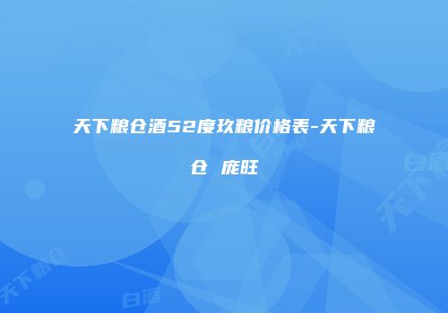 天下粮仓酒52度玖粮价格表-天下粮仓 庞旺