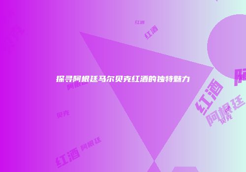探寻阿根廷马尔贝克红酒的独特魅力