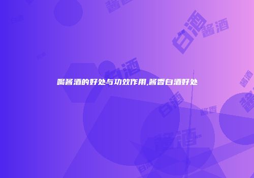喝酱酒的好处与功效作用,酱香白酒好处