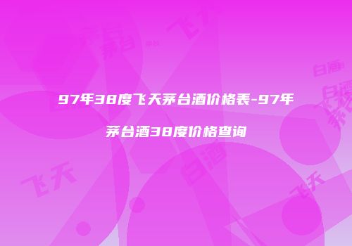 97年38度飞天茅台酒价格表-97年茅台酒38度价格查询