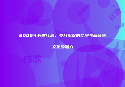2006年玛歌红酒：岁月沉淀的佳酿与葡萄酒文化的魅力