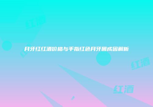 月牙红红酒价格与手指红色月牙圈成因解析