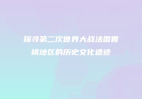 探寻第二次世界大战法国香槟地区的历史文化遗迹
