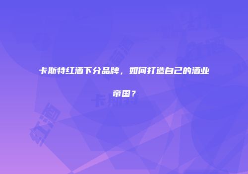 卡斯特红酒下分品牌，如何打造自己的酒业帝国？