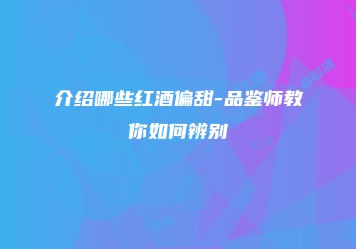 介绍哪些红酒偏甜-品鉴师教你如何辨别