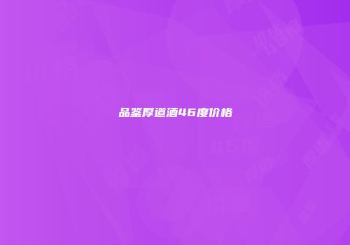 品鉴厚道酒46度价格