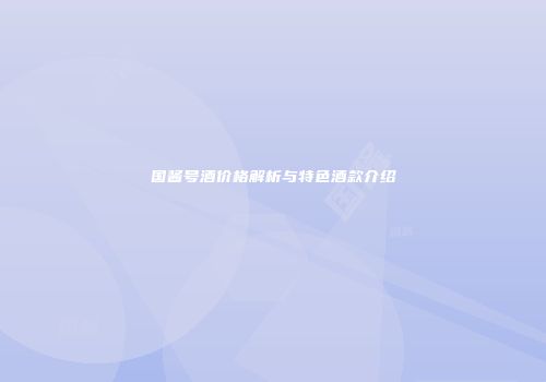 国酱号酒价格解析与特色酒款介绍
