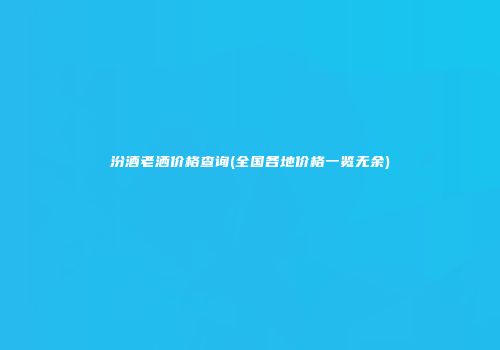 汾酒老洒价格查询(全国各地价格一览无余)