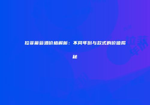 拉菲葡萄酒价格解析：不同年份与款式的价值揭秘