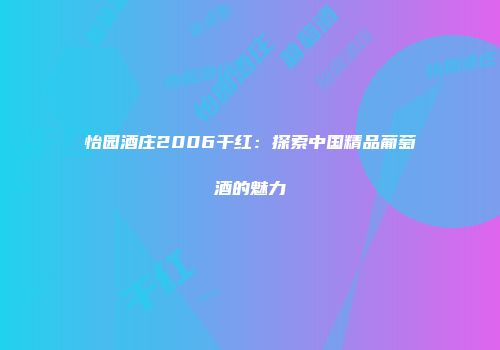 怡园酒庄2006干红：探索中国精品葡萄酒的魅力