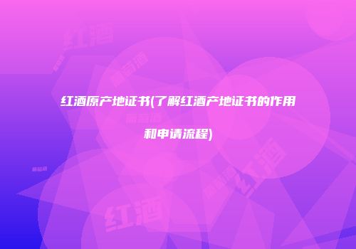 红酒原产地证书(了解红酒产地证书的作用和申请流程)