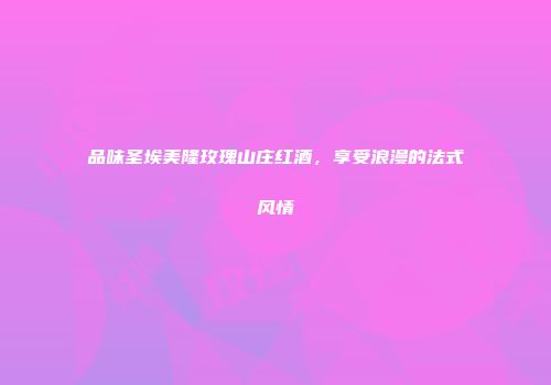 品味圣埃美隆玫瑰山庄红酒，享受浪漫的法式风情