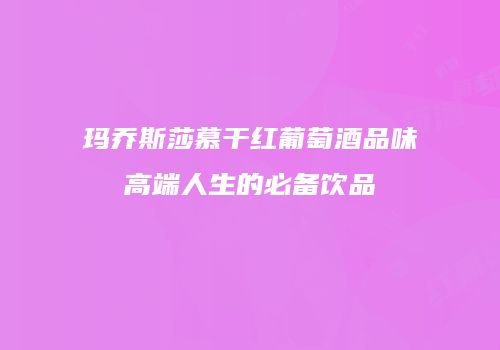 玛乔斯莎慕干红葡萄酒品味高端人生的必备饮品