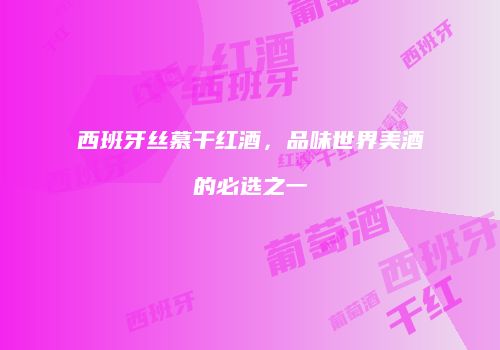 西班牙丝慕干红酒，品味世界美酒的必选之一