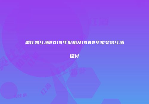 奥比昂红酒2015年价格及1982年拉斐尔红酒探讨