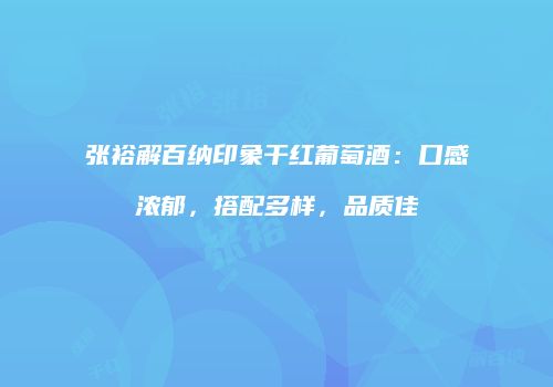 张裕解百纳印象干红葡萄酒：口感浓郁，搭配多样，品质佳