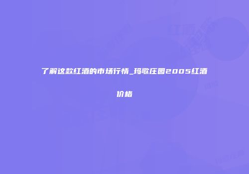 了解这款红酒的市场行情_玛歌庄园2005红酒价格