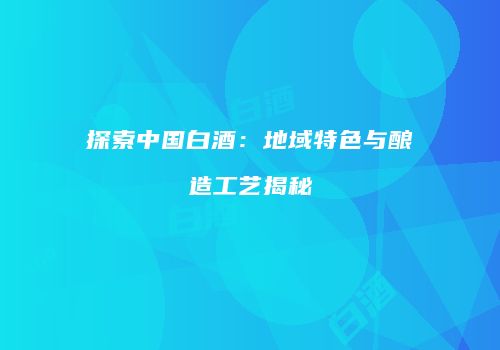 探索中国白酒：地域特色与酿造工艺揭秘